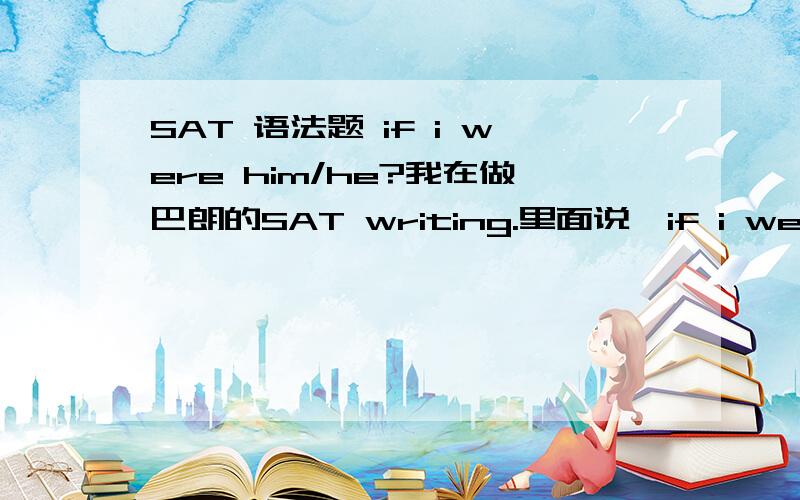 SAT 语法题 if i were him/he?我在做巴朗的SAT writing.里面说