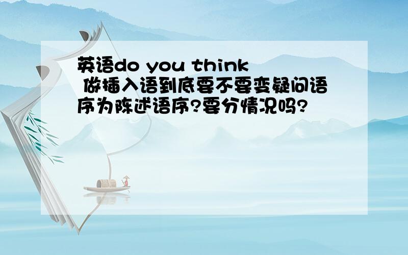 英语do you think 做插入语到底要不要变疑问语序为陈述语序?要分情况吗?