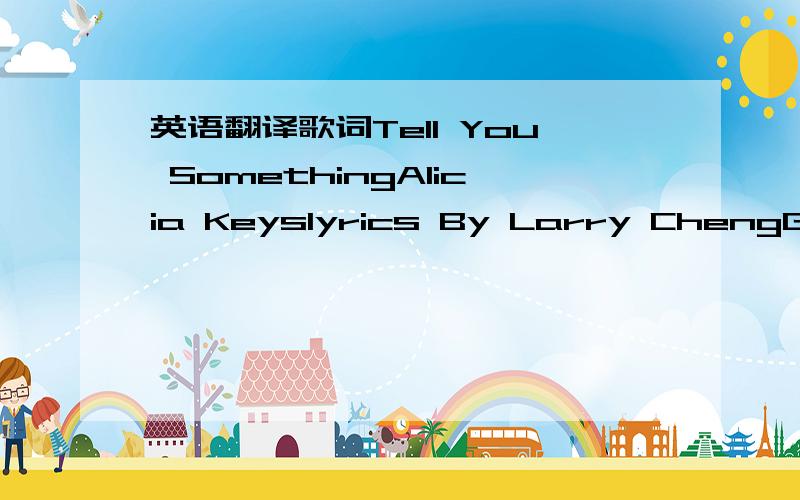 英语翻译歌词Tell You SomethingAlicia Keyslyrics By Larry ChengGet so caught up everydaytryin to keep it all togetherwhile the time just slips awaysee i know nothing lasts foreverImagine there was no tomorrowimagine that i couldn't see your face