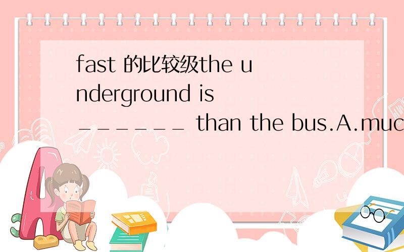 fast 的比较级the underground is ______ than the bus.A.much more fastB.more fasterC.much quickerD.much more quickly选哪个,为什么?那能不能选A，fast的比较级可以是more fast吗？