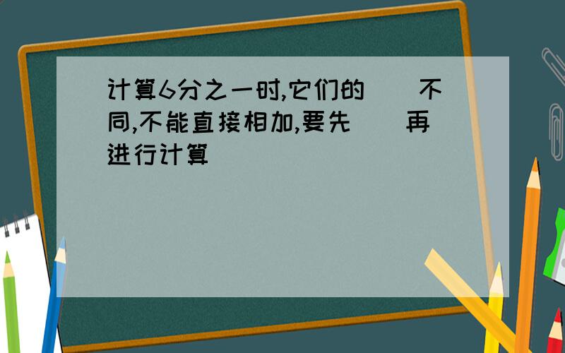 计算6分之一时,它们的()不同,不能直接相加,要先()再进行计算