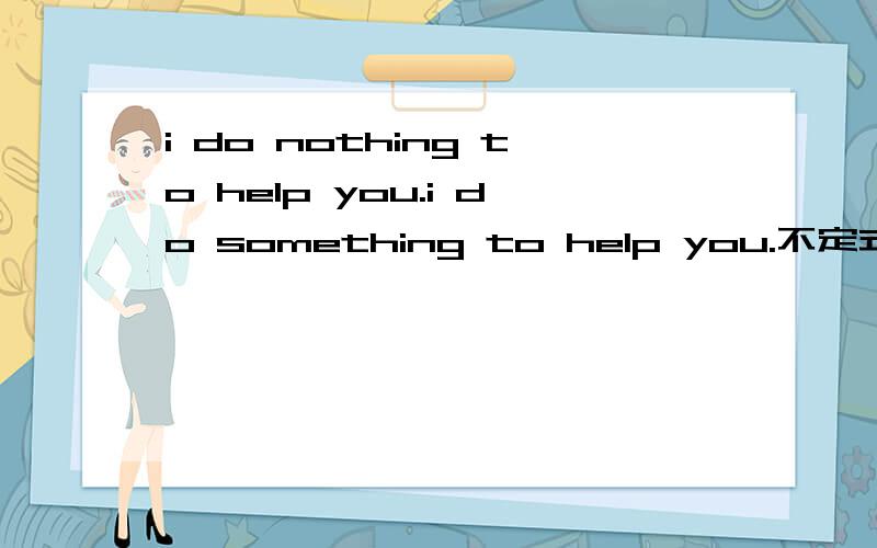 i do nothing to help you.i do something to help you.不定式是后置定语还是状语表示目的 就真相