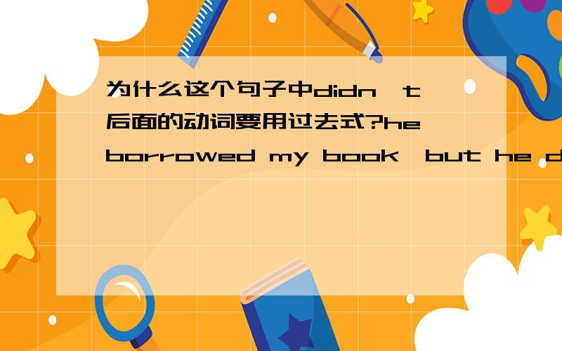 为什么这个句子中didn't后面的动词要用过去式?he borrowed my book,but he didn't returned it to me.do,did,does后面不是用动词原型吗?顺便另一个问题：he always watching tv on weekends.这里频度副词后面动词为什