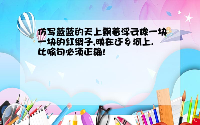 仿写蓝蓝的天上飘着浮云像一块一块的红绸子,映在还乡河上.比喻句必须正确!