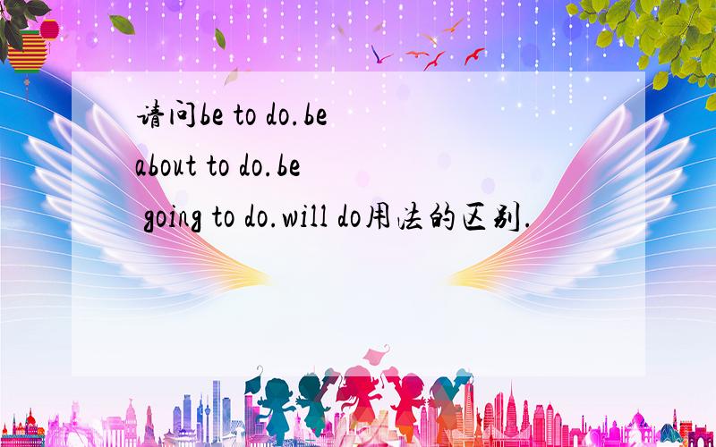 请问be to do.be about to do.be going to do.will do用法的区别.