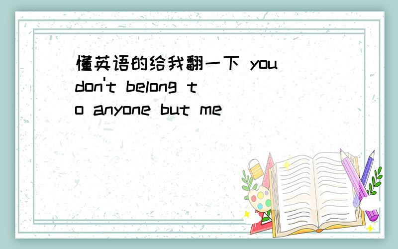 懂英语的给我翻一下 you don't belong to anyone but me