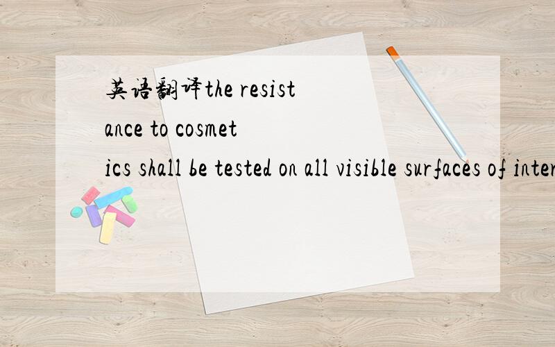 英语翻译the resistance to cosmetics shall be tested on all visible surfaces of interior components and all those accessible during use of the vehicle .是汽车方面的，不要在线翻译