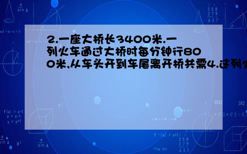 2.一座大桥长3400米.一列火车通过大桥时每分钟行800米,从车头开到车尾离开桥共需4.这列火车长多少米?