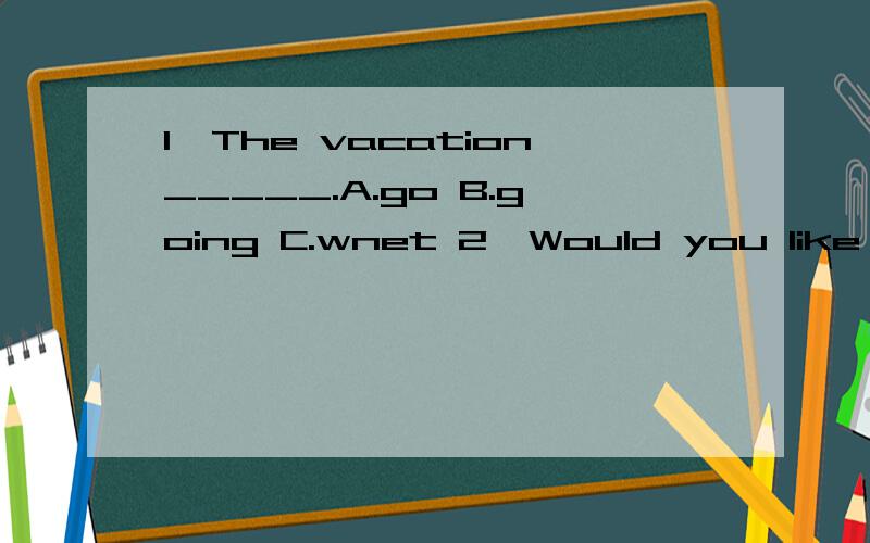 1、The vacation_____.A.go B.going C.wnet 2、Would you like to____English corner?A.an B.the C.\