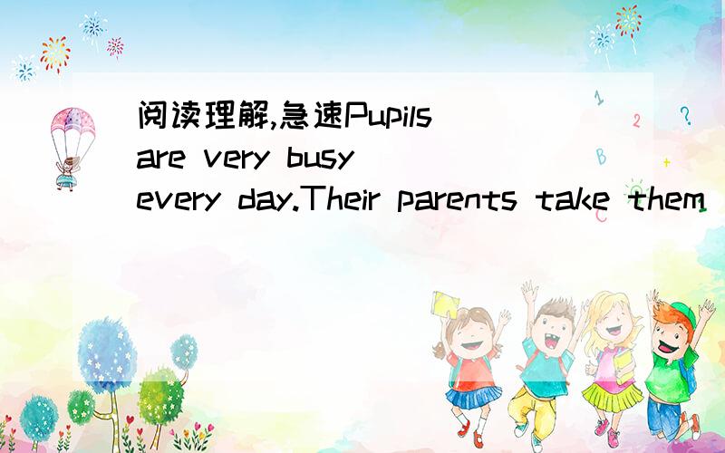 阅读理解,急速Pupils are very busy every day.Their parents take them _(A)_ activity to activityPupils are very busy every day.Their parents take them _(A)_ activity to activity on weekends.(B) They have no time to play with their partners.Middle