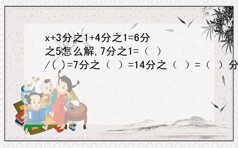 x+3分之1+4分之1=6分之5怎么解,7分之1=（ ）/( )=7分之（ ）=14分之（ ）=（ ）分之5