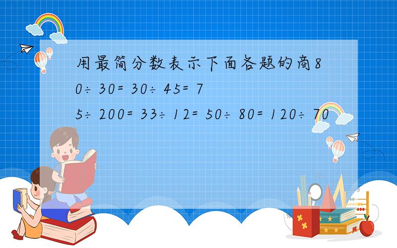 用最简分数表示下面各题的商80÷30= 30÷45= 75÷200= 33÷12= 50÷80= 120÷70