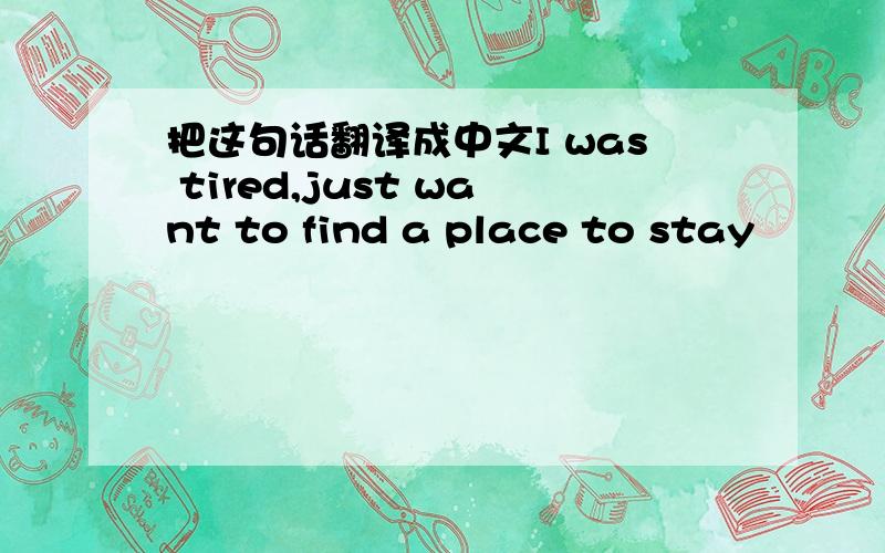 把这句话翻译成中文I was tired,just want to find a place to stay