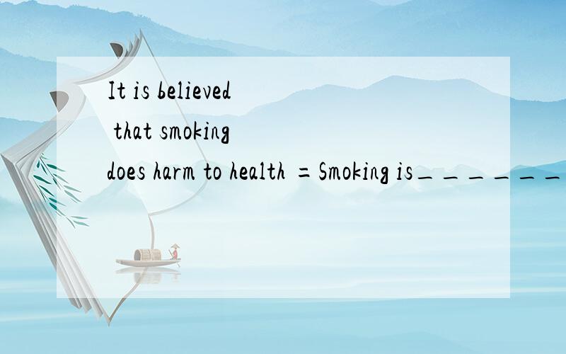 It is believed that smoking does harm to health =Smoking is_________________