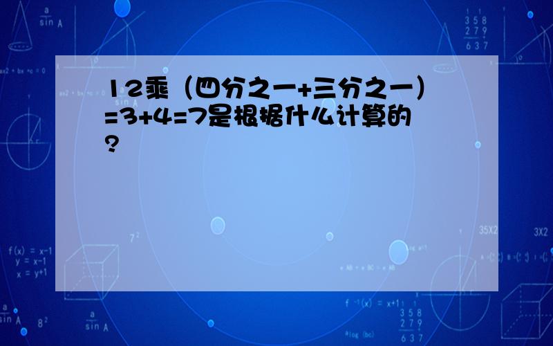 12乘（四分之一+三分之一）=3+4=7是根据什么计算的?