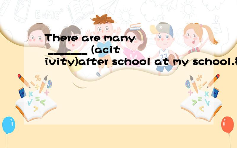 There are many _______ (acitivity)after school at my school.格式填空