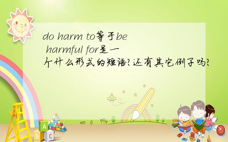 do harm to等于be harmful for是一个什么形式的短语?还有其它例子吗?