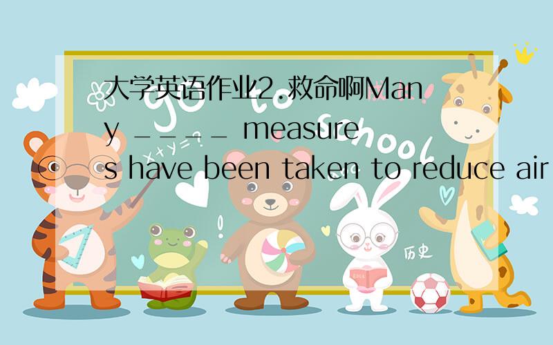 大学英语作业2.救命啊Many ____ measures have been taken to reduce air pollution in this city.选项: a、efficient b、influential c、sufficient d、effectiveWe suggested ____ in hotel but the children were anxious ____ out.选项: a、sleep