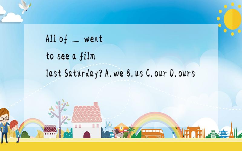 All of ＿ went to see a film last Saturday?A.we B.us C.our D.ours