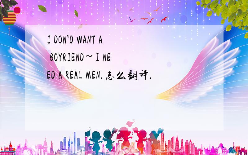 I DON'D WANT A BOYRIEND~I NEED A REAL MEN.怎么翻译.