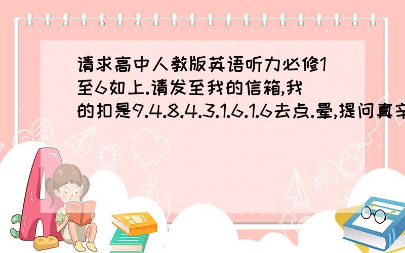 请求高中人教版英语听力必修1至6如上.请发至我的信箱,我的扣是9.4.8.4.3.1.6.1.6去点.晕,提问真辛苦.