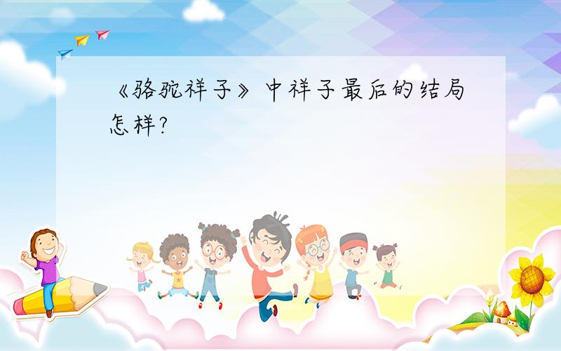 《骆驼祥子》中祥子最后的结局怎样?