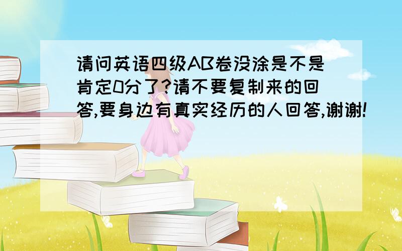 请问英语四级AB卷没涂是不是肯定0分了?请不要复制来的回答,要身边有真实经历的人回答,谢谢!