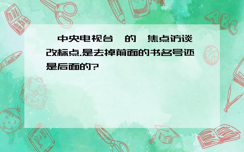 《中央电视台》的《焦点访谈》改标点.是去掉前面的书名号还是后面的?