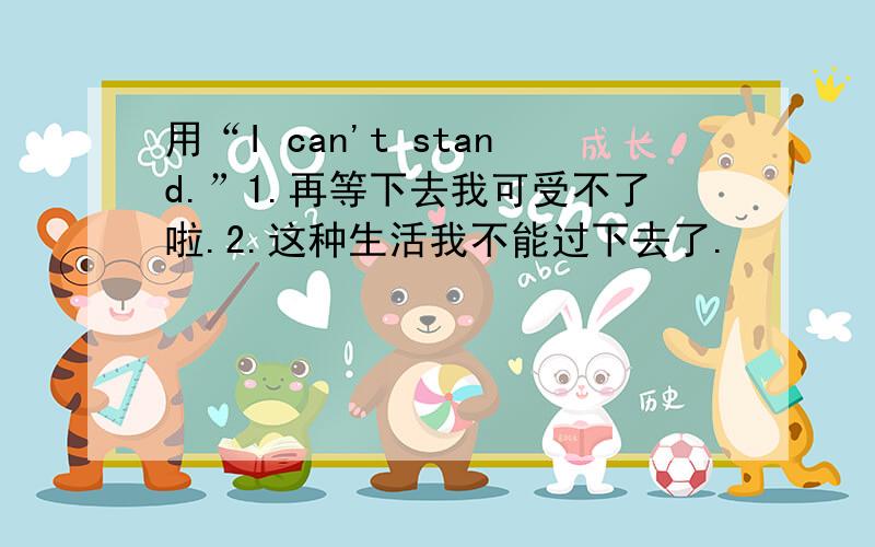 用“I can't stand.”1.再等下去我可受不了啦.2.这种生活我不能过下去了.