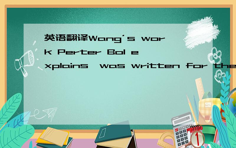 英语翻译Wang’s work Perter Bol explains,was written for the literati as literati rather than as officials per se,It is not a mechanism for discussing statecraft,but rather a reference work for literati,enabling them“to envision a place---at l