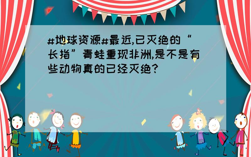 #地球资源#最近,已灭绝的“长指”青蛙重现非洲,是不是有些动物真的已经灭绝?