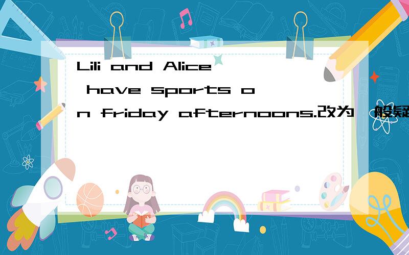 Lili and Alice have sports on friday afternoons.改为一般疑问句如题