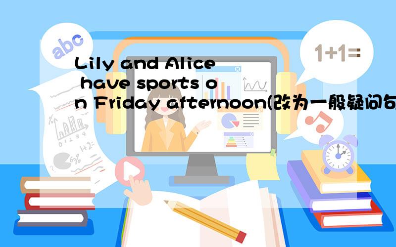 Lily and Alice have sports on Friday afternoon(改为一般疑问句）帮帮俺