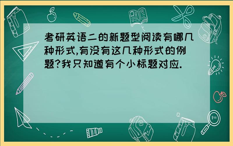 考研英语二的新题型阅读有哪几种形式,有没有这几种形式的例题?我只知道有个小标题对应.