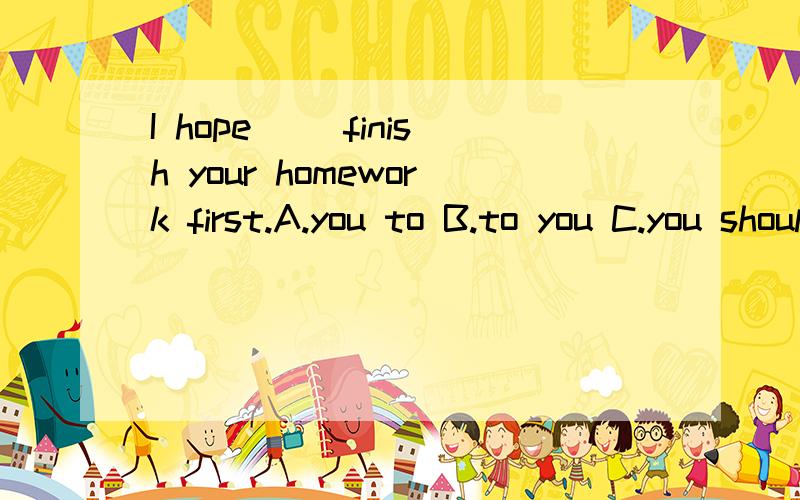 I hope( )finish your homework first.A.you to B.to you C.you should D.your to 只要正确答案