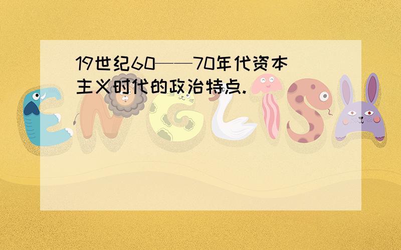 19世纪60——70年代资本主义时代的政治特点.