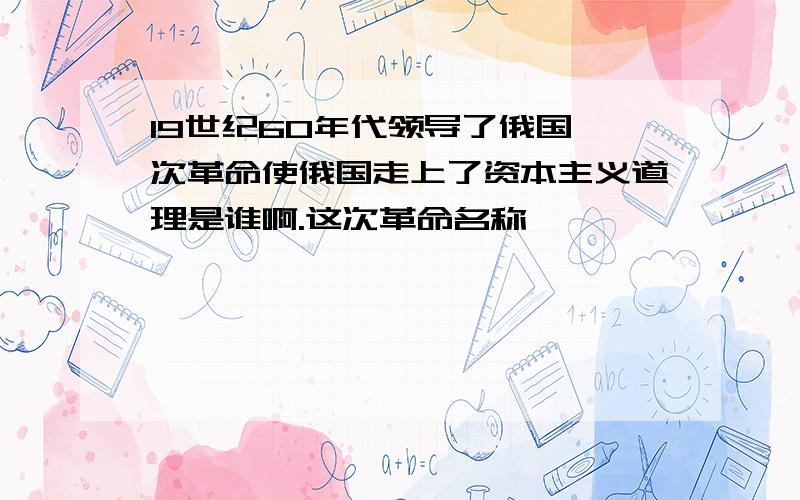 19世纪60年代领导了俄国一次革命使俄国走上了资本主义道理是谁啊.这次革命名称