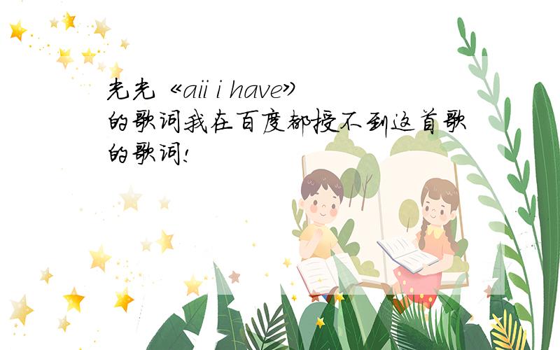 光光《aii i have》的歌词我在百度都授不到这首歌的歌词!