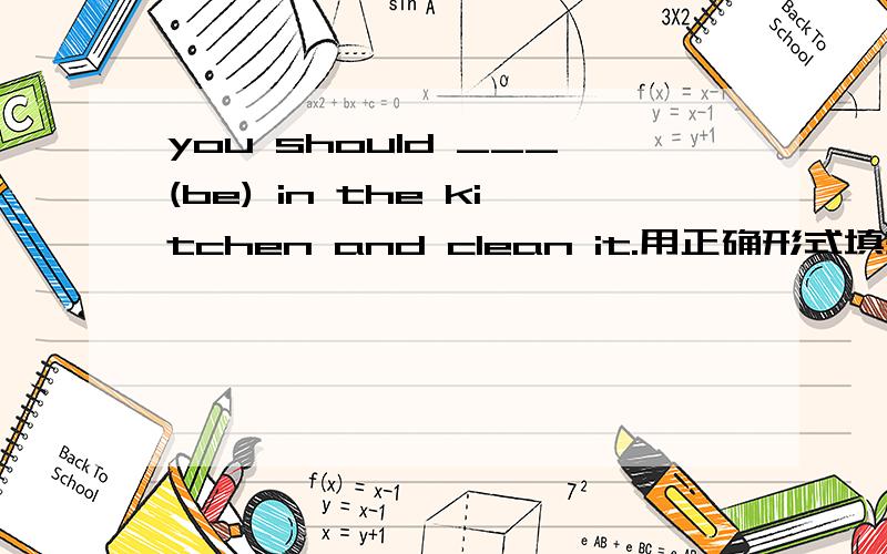 you should ___(be) in the kitchen and clean it.用正确形式填空