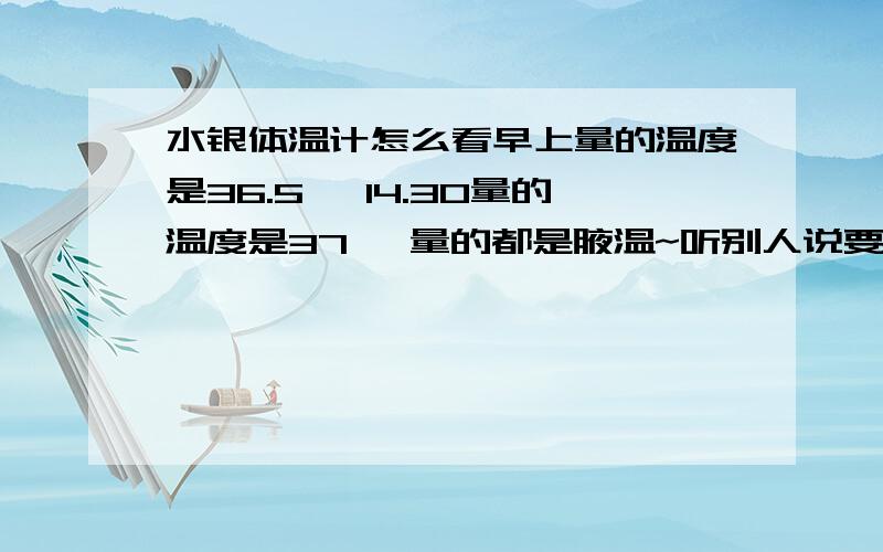 水银体温计怎么看早上量的温度是36.5° 14.30量的温度是37° 量的都是腋温~听别人说要+上0.我这样的温度算正常嘛?有时候温度也到37.这样算持续低烧吗?这样已经5天了。