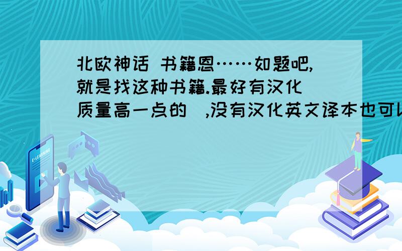 北欧神话 书籍恩……如题吧,就是找这种书籍.最好有汉化（质量高一点的）,没有汉化英文译本也可以.主要是那个叫做WORLD EPICS（貌似译作埃达什么的）,这个麻烦帮我找一下,那个出版社有,价