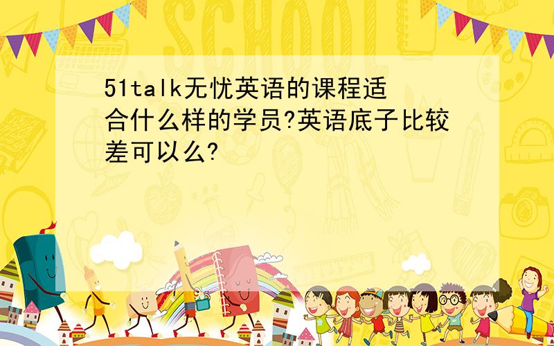 51talk无忧英语的课程适合什么样的学员?英语底子比较差可以么?