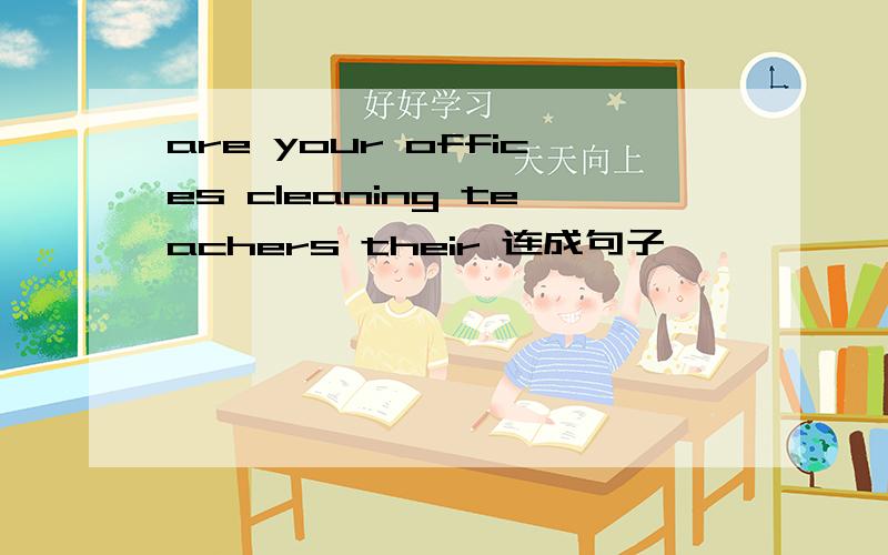 are your offices cleaning teachers their 连成句子