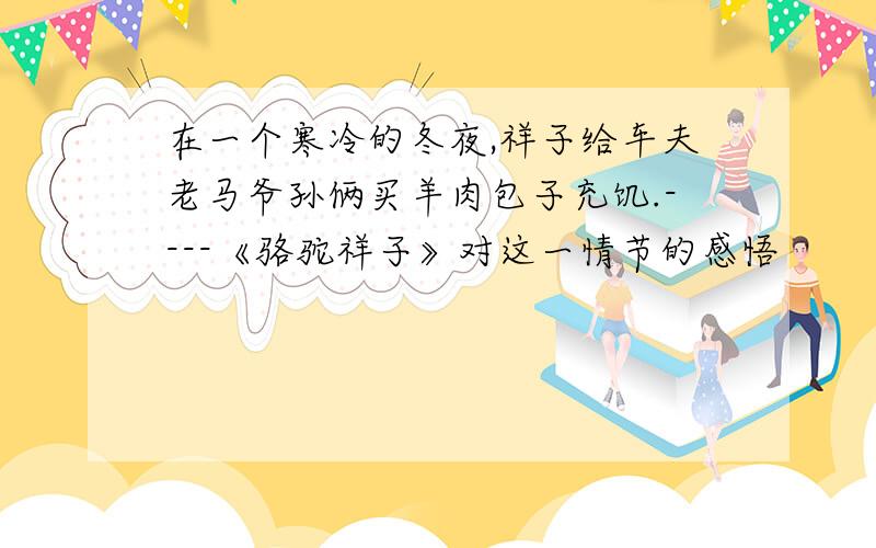 在一个寒冷的冬夜,祥子给车夫老马爷孙俩买羊肉包子充饥.----《骆驼祥子》对这一情节的感悟