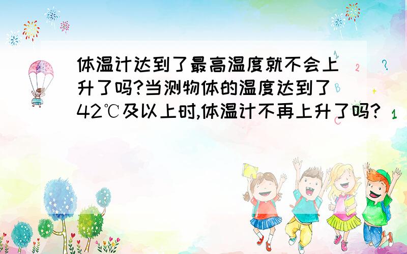 体温计达到了最高温度就不会上升了吗?当测物体的温度达到了42℃及以上时,体温计不再上升了吗?