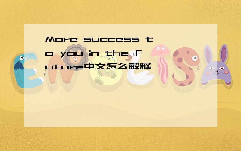 More success to you in the future中文怎么解释