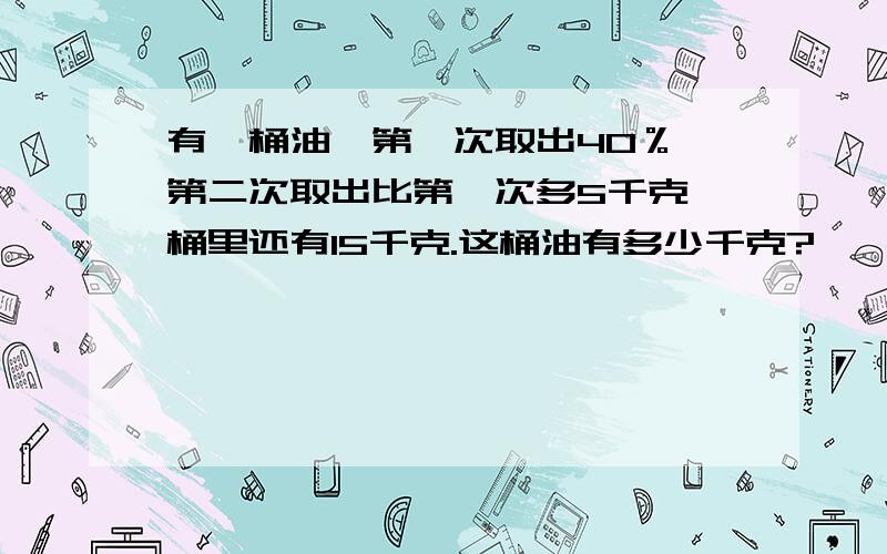 有一桶油,第一次取出40％,第二次取出比第一次多5千克,桶里还有15千克.这桶油有多少千克?