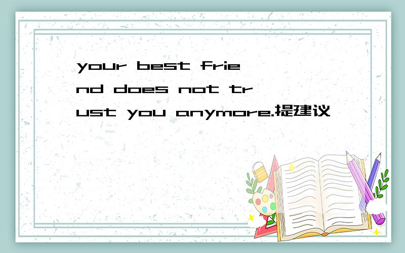 your best friend does not trust you anymore.提建议