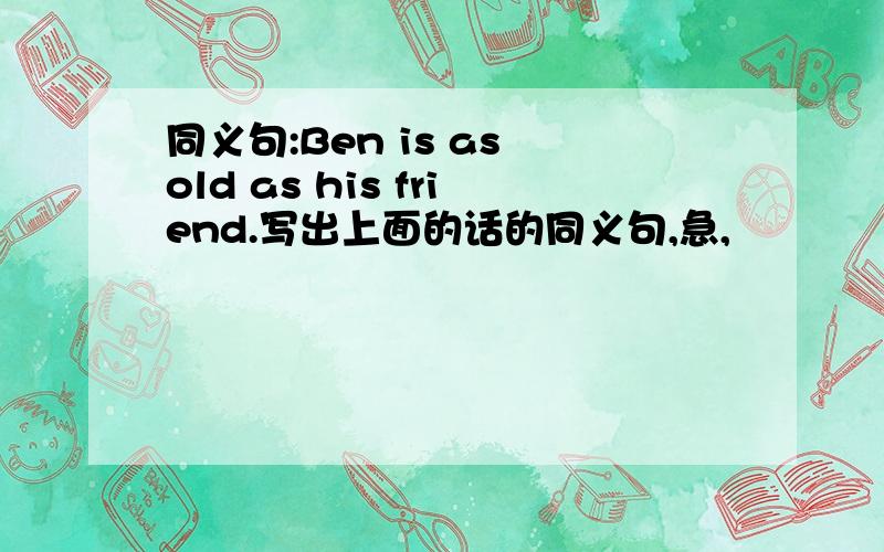 同义句:Ben is as old as his friend.写出上面的话的同义句,急,