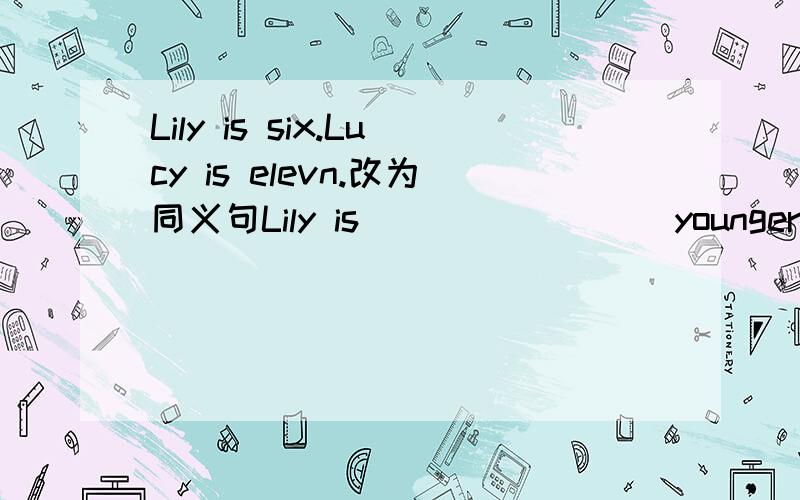 Lily is six.Lucy is elevn.改为同义句Lily is____ ____younger than Lucy.